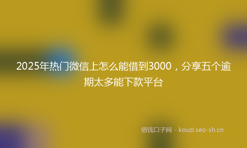 2025年热门微信上怎么能借到3000，分享五个逾期太多能下款平台