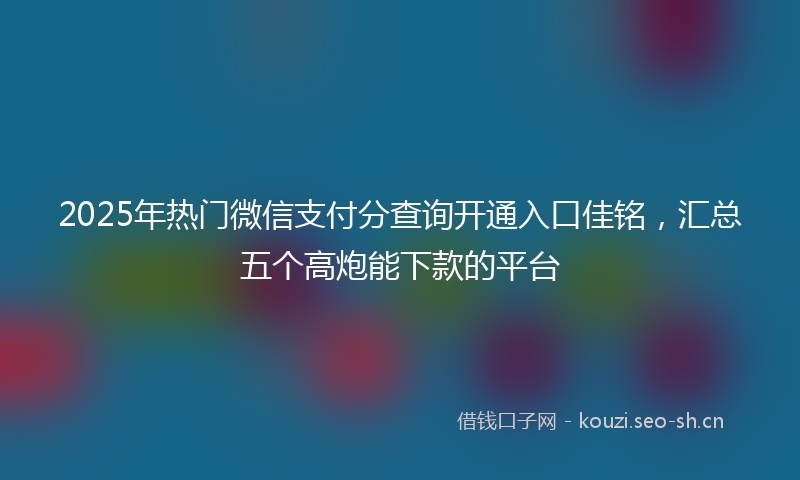 2025年热门微信支付分查询开通入口佳铭，汇总五个高炮能下款的平台