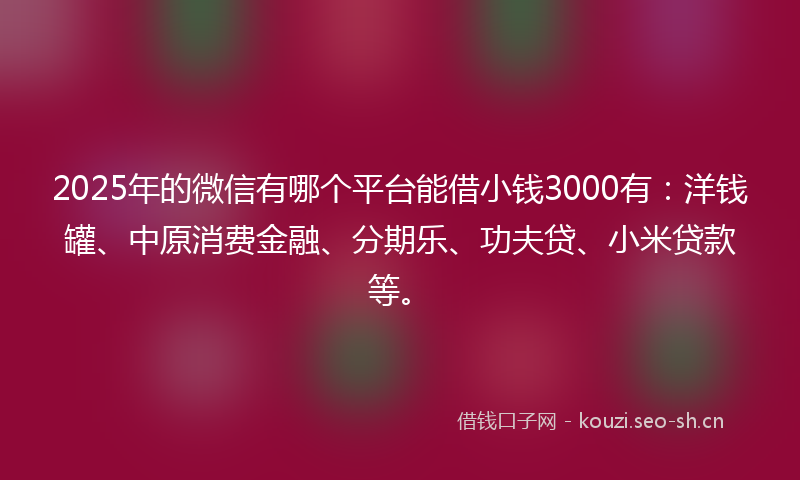 2025年的微信有哪个平台能借小钱3000有：洋钱罐、中原消费金融、分期乐、功夫贷、小米贷款等。
