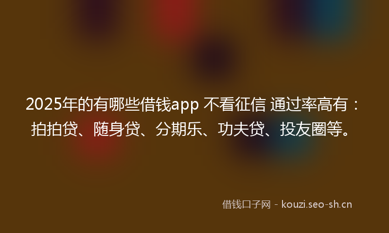 2025年的有哪些借钱app 不看征信 通过率高有：拍拍贷、随身贷、分期乐、功夫贷、投友圈等。
