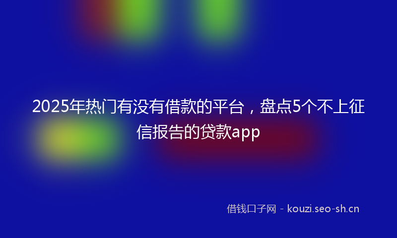 2025年热门有没有借款的平台，盘点5个不上征信报告的贷款app