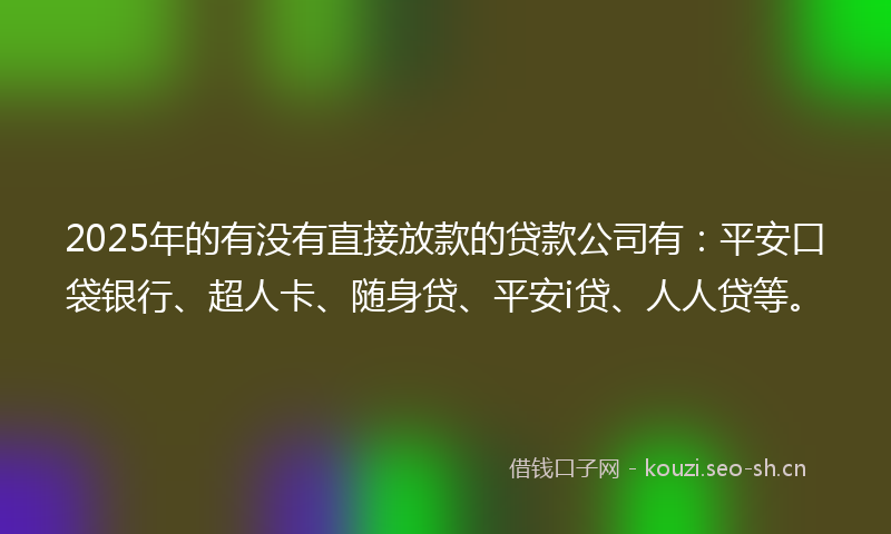 2025年的有没有直接放款的贷款公司有：平安口袋银行、超人卡、随身贷、平安i贷、人人贷等。