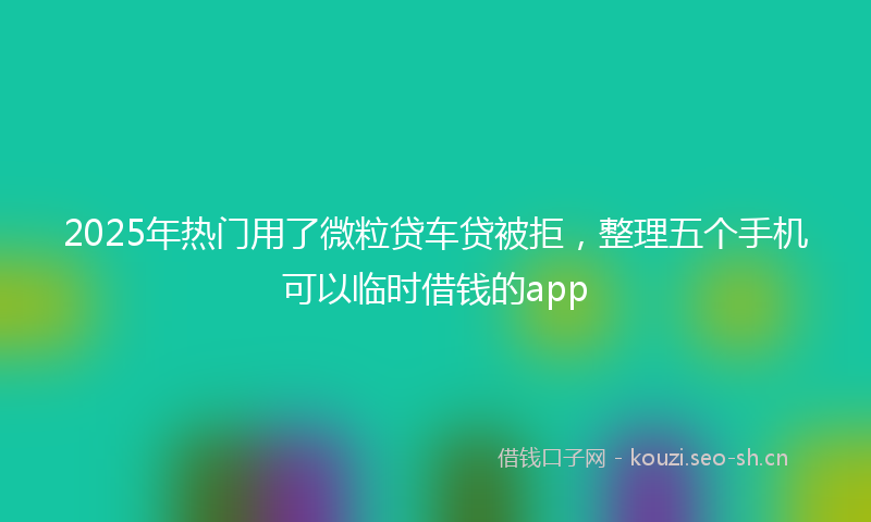 2025年热门用了微粒贷车贷被拒，整理五个手机可以临时借钱的app