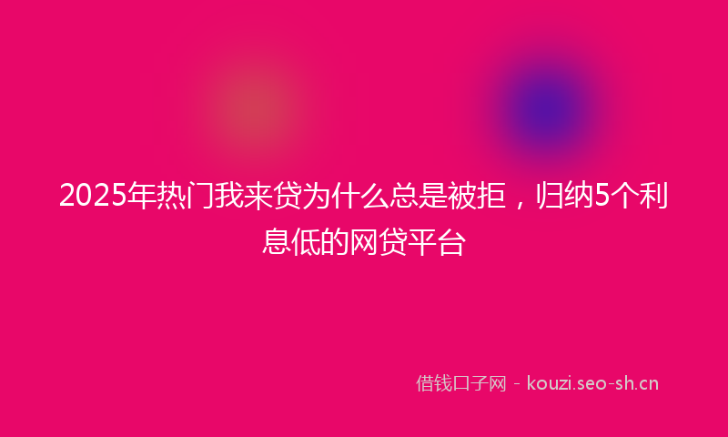 2025年热门我来贷为什么总是被拒,归纳5个利息低的网贷平台