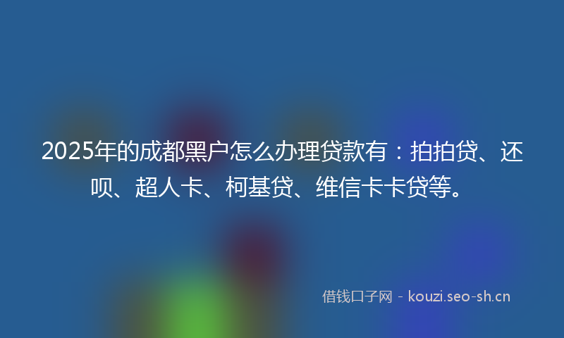2025年的成都黑户怎么办理贷款有：拍拍贷、还呗、超人卡、柯基贷、维信卡卡贷等。