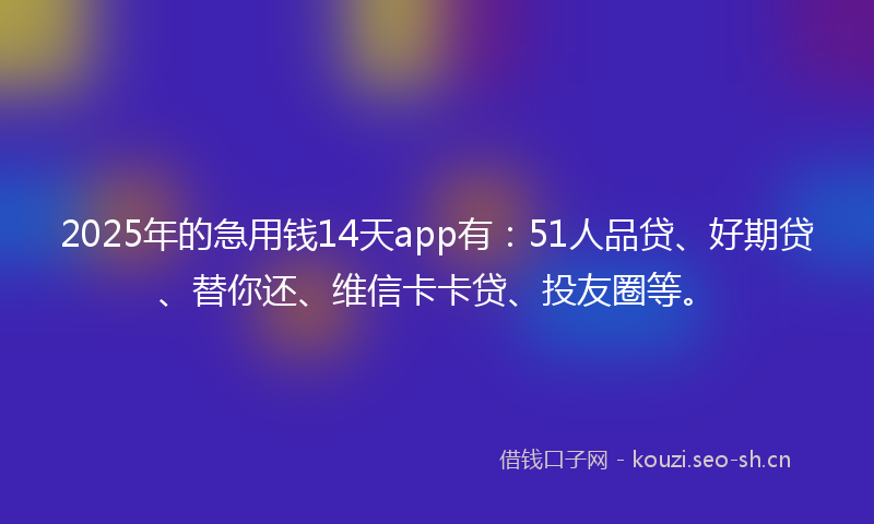 2025年的急用钱14天app有:51人品贷、好期贷、替你还、维信卡卡贷、投友圈等。