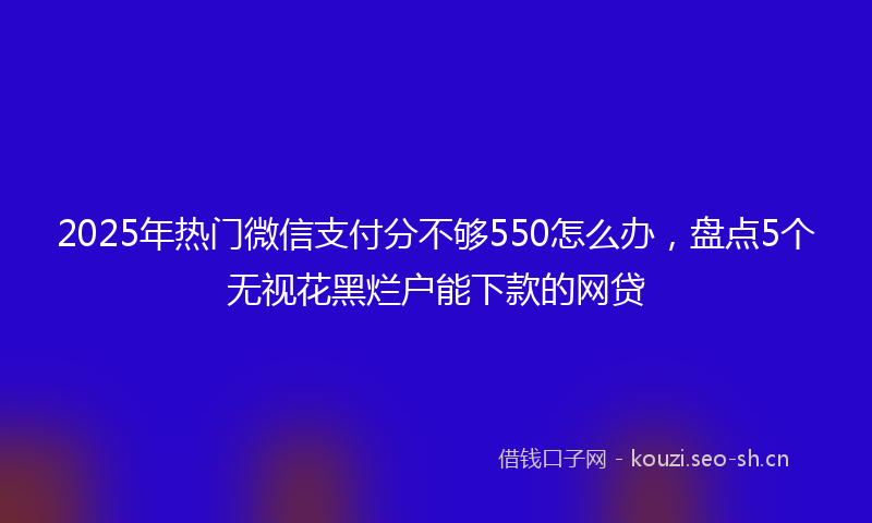 2025年热门微信支付分不够550怎么办，盘点5个无视花黑烂户能下款的网贷