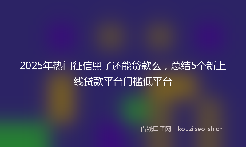 2025年热门征信黑了还能贷款么,总结5个新上线贷款平台门槛低平台