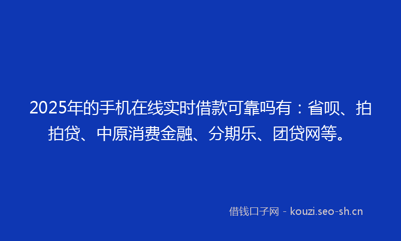 2025年的手机在线实时借款可靠吗有：省呗、拍拍贷、中原消费金融、分期乐、团贷网等。