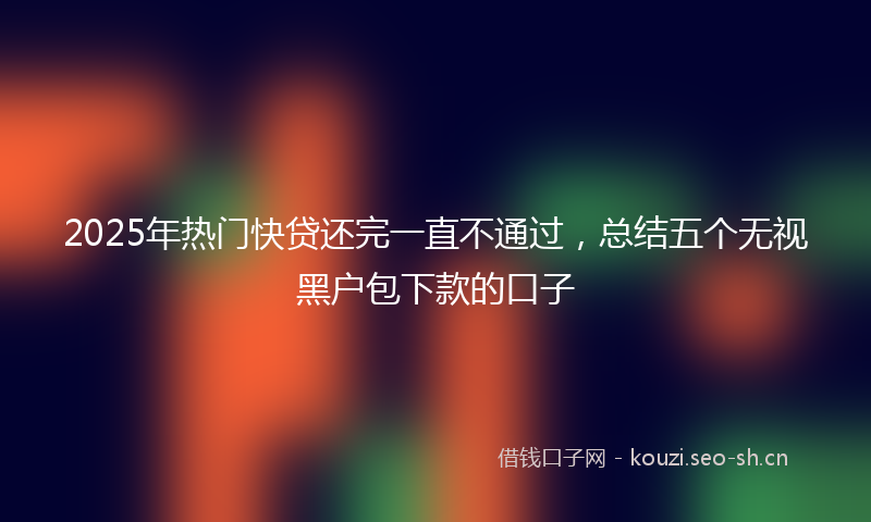 2025年热门快贷还完一直不通过，总结五个无视黑户包下款的口子