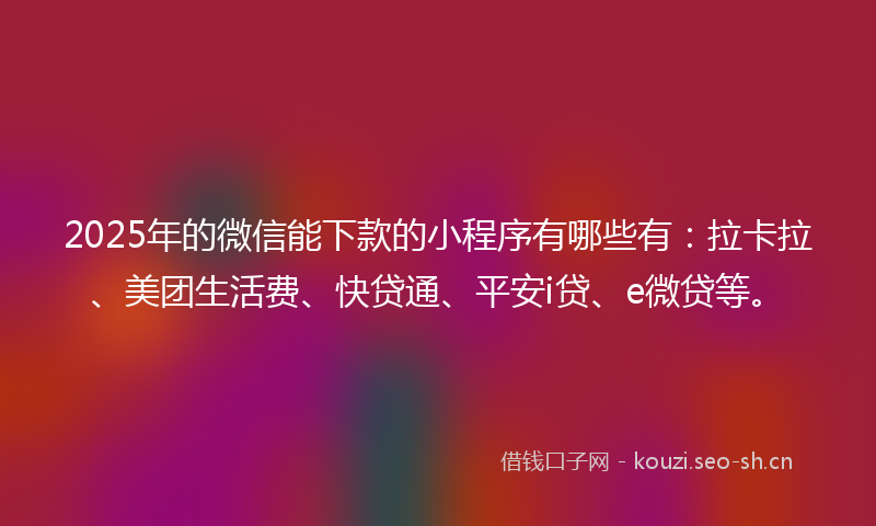 2025年的微信能下款的小程序有哪些有：拉卡拉、美团生活费、快贷通、平安i贷、e微贷等。