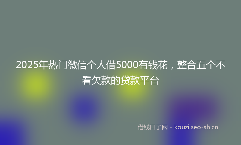 2025年热门微信个人借5000有钱花，整合五个不看欠款的贷款平台