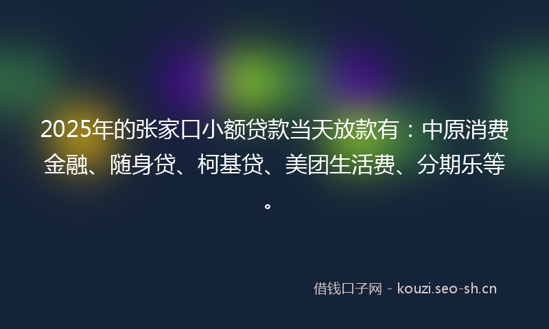 2025年的张家口小额贷款当天放款有:中原消费金融、随身贷、柯基贷、美团生活费、分期乐等。