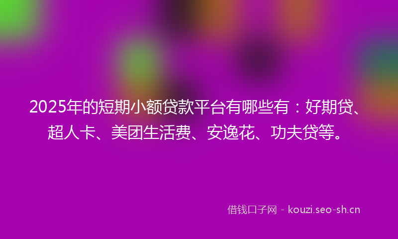 2025年的短期小额贷款平台有哪些有：好期贷、超人卡、美团生活费、安逸花、功夫贷等。