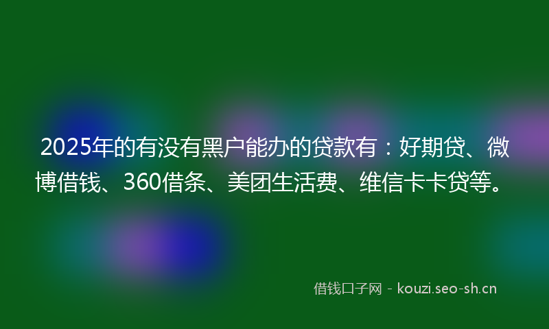 2025年的有没有黑户能办的贷款有:好期贷、微博借钱、360借条、美团生活费、维信卡卡贷等。