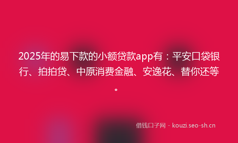 2025年的易下款的小额贷款app有:平安口袋银行、拍拍贷、中原消费金融、安逸花、替你还等。
