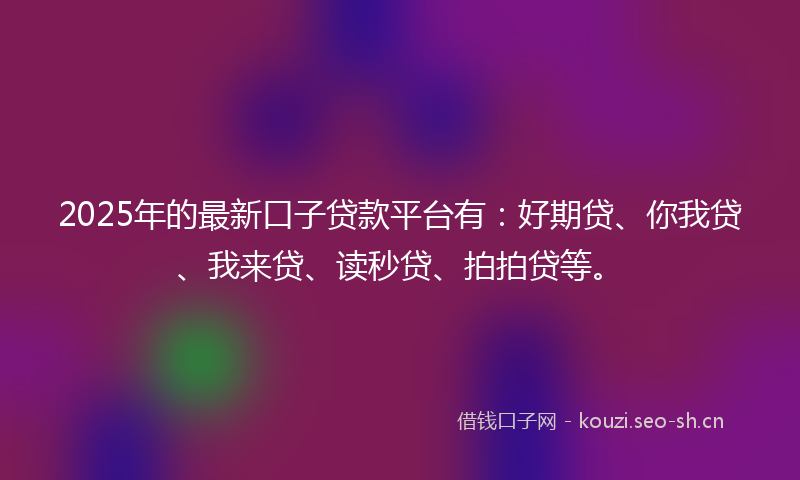 2025年的最新口子贷款平台有：好期贷、你我贷、我来贷、读秒贷、拍拍贷等。