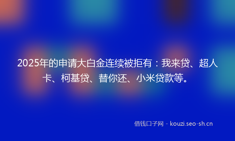2025年的申请大白金连续被拒有：我来贷、超人卡、柯基贷、替你还、小米贷款等。