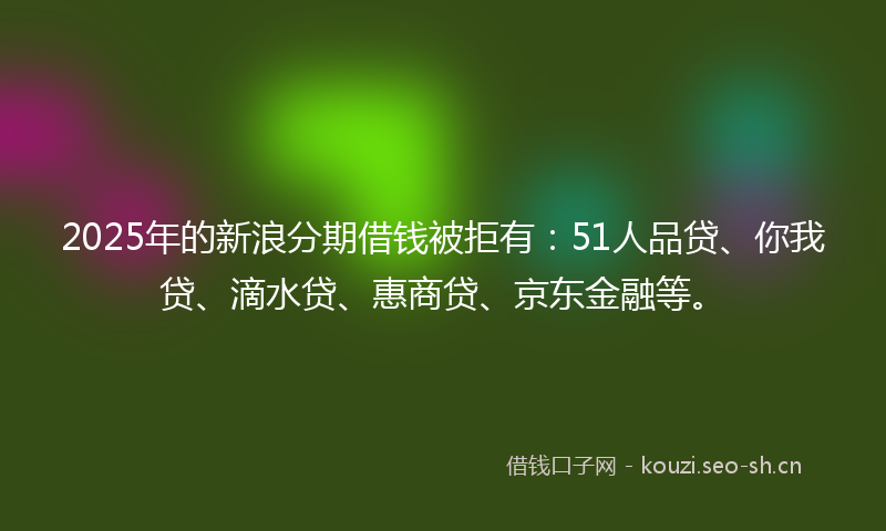 2025年的新浪分期借钱被拒有:51人品贷、你我贷、滴水贷、惠商贷、京东金融等。