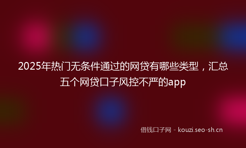2025年热门无条件通过的网贷有哪些类型，汇总五个网贷口子风控不严的app