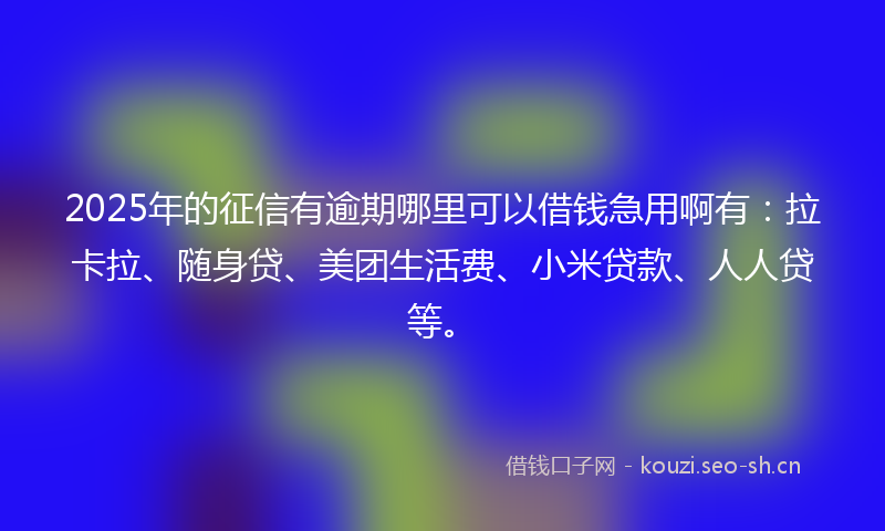 2025年的征信有逾期哪里可以借钱急用啊有：拉卡拉、随身贷、美团生活费、小米贷款、人人贷等。
