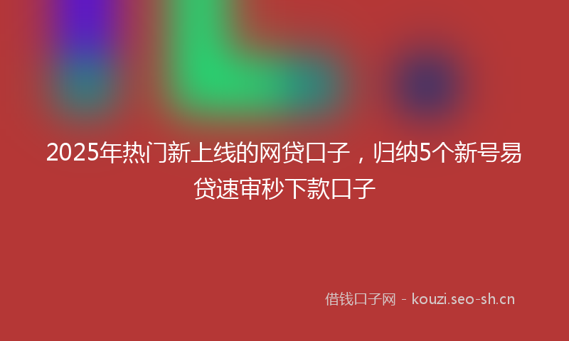 2025年热门新上线的网贷口子，归纳5个新号易贷速审秒下款口子