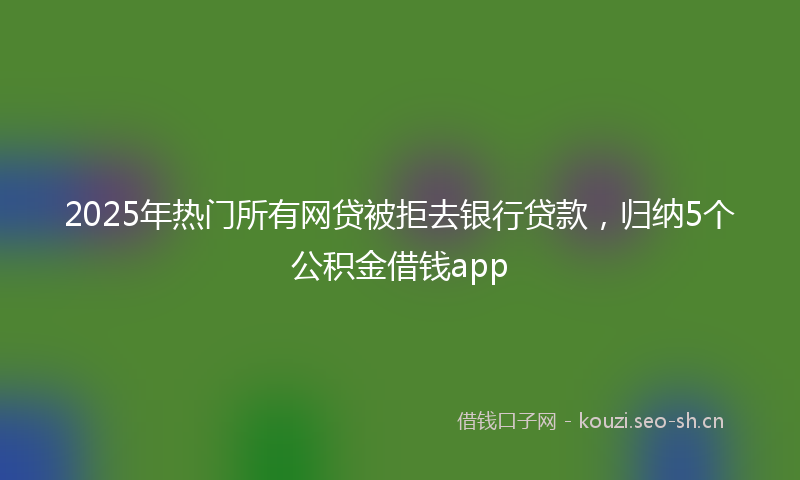 2025年热门所有网贷被拒去银行贷款，归纳5个公积金借钱app