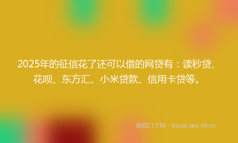 2025年的征信花了还可以借的网贷有:读秒贷、花呗、东方汇、小米贷款、信用卡贷等。