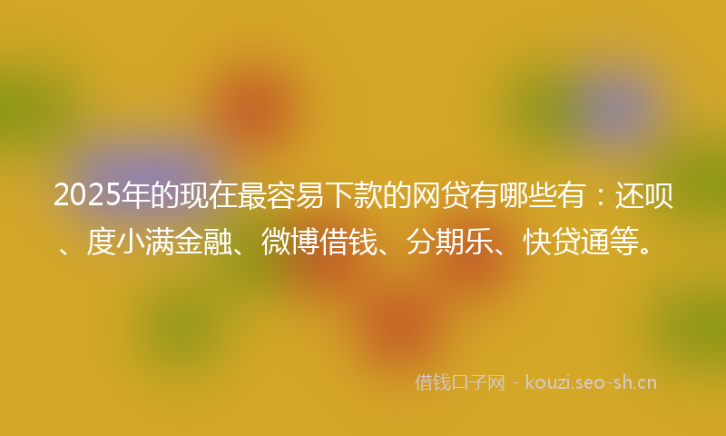 2025年的现在最容易下款的网贷有哪些有：还呗、度小满金融、微博借钱、分期乐、快贷通等。