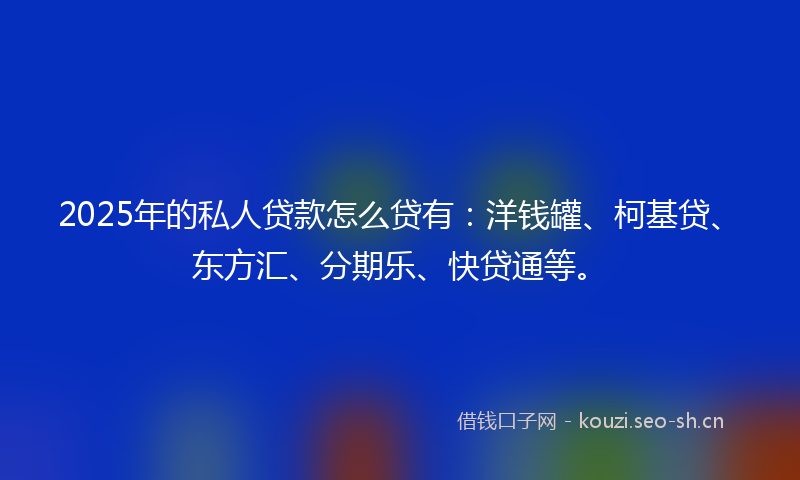 2025年的私人贷款怎么贷有：洋钱罐、柯基贷、东方汇、分期乐、快贷通等。