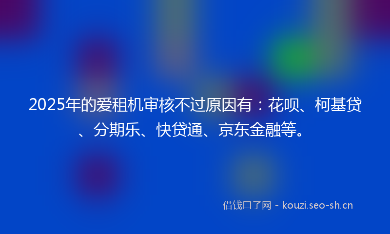 2025年的爱租机审核不过原因有：花呗、柯基贷、分期乐、快贷通、京东金融等。
