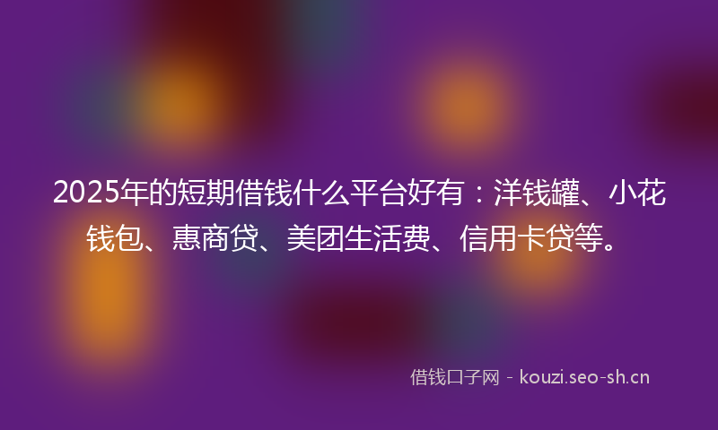 2025年的短期借钱什么平台好有：洋钱罐、小花钱包、惠商贷、美团生活费、信用卡贷等。