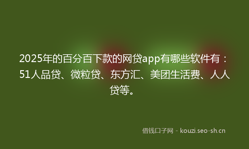 2025年的百分百下款的网贷app有哪些软件有：51人品贷、微粒贷、东方汇、美团生活费、人人贷等。