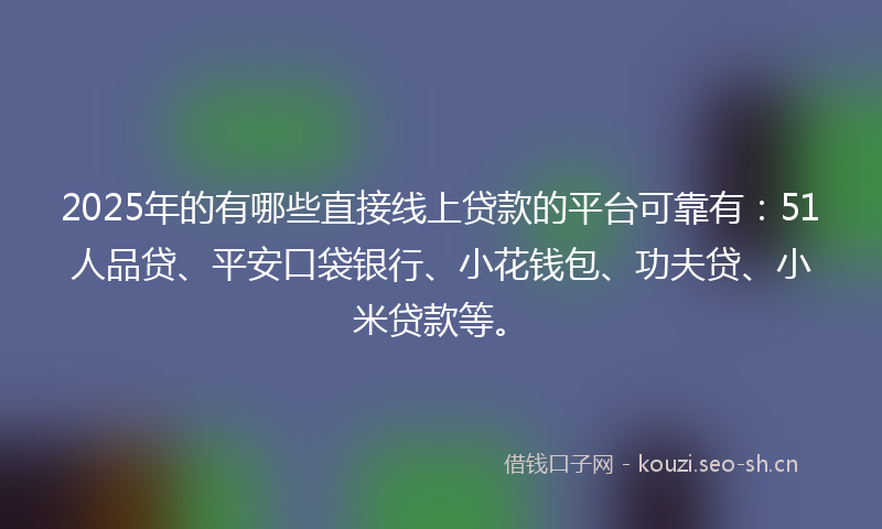 2025年的有哪些直接线上贷款的平台可靠有：51人品贷、平安口袋银行、小花钱包、功夫贷、小米贷款等。