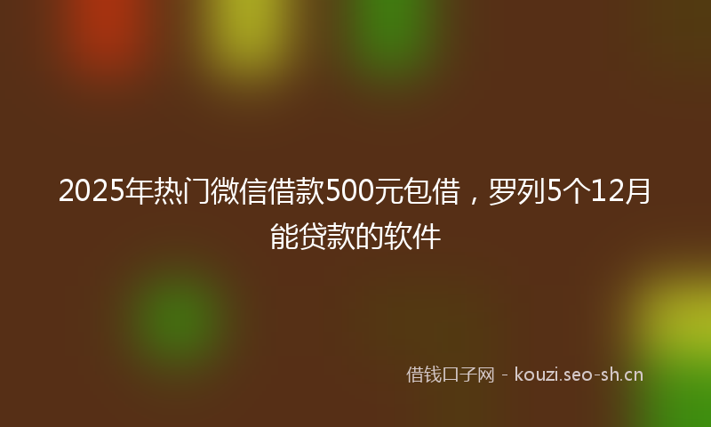 2025年热门微信借款500元包借，罗列5个12月能贷款的软件