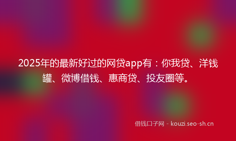 2025年的最新好过的网贷app有：你我贷、洋钱罐、微博借钱、惠商贷、投友圈等。