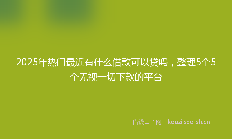 2025年热门最近有什么借款可以贷吗，整理5个5个无视一切下款的平台