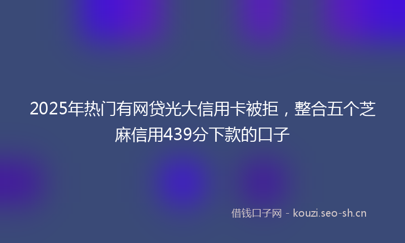 2025年热门有网贷光大信用卡被拒，整合五个芝麻信用439分下款的口子