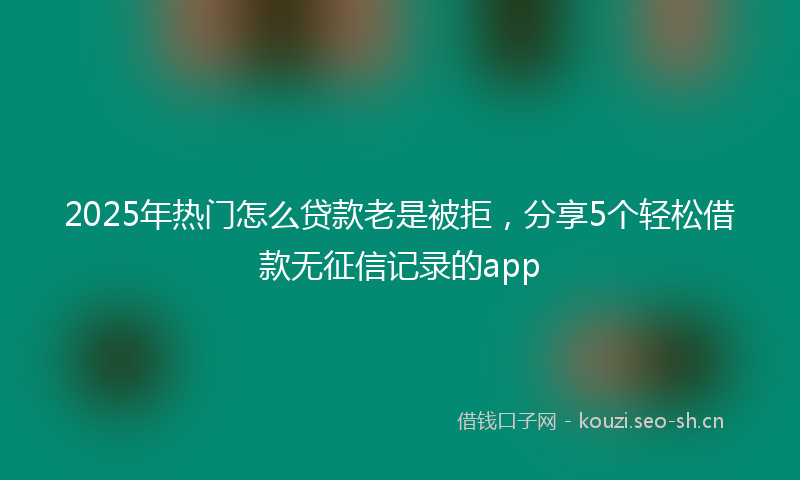 2025年热门怎么贷款老是被拒，分享5个轻松借款无征信记录的app