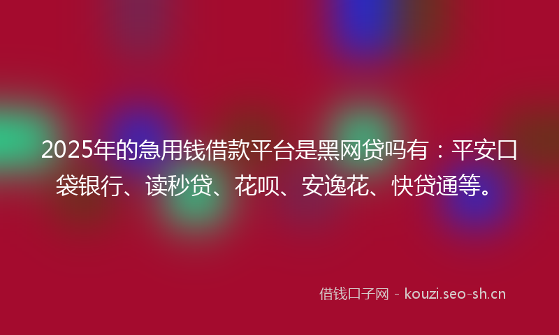 2025年的急用钱借款平台是黑网贷吗有：平安口袋银行、读秒贷、花呗、安逸花、快贷通等。
