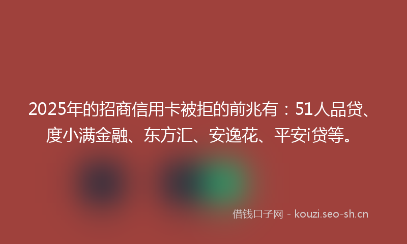 2025年的招商信用卡被拒的前兆有：51人品贷、度小满金融、东方汇、安逸花、平安i贷等。