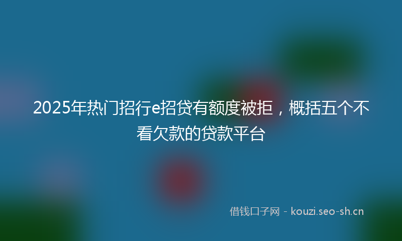 2025年热门招行e招贷有额度被拒,概括五个不看欠款的贷款平台