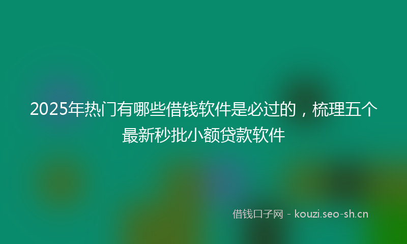 2025年热门有哪些借钱软件是必过的，梳理五个最新秒批小额贷款软件