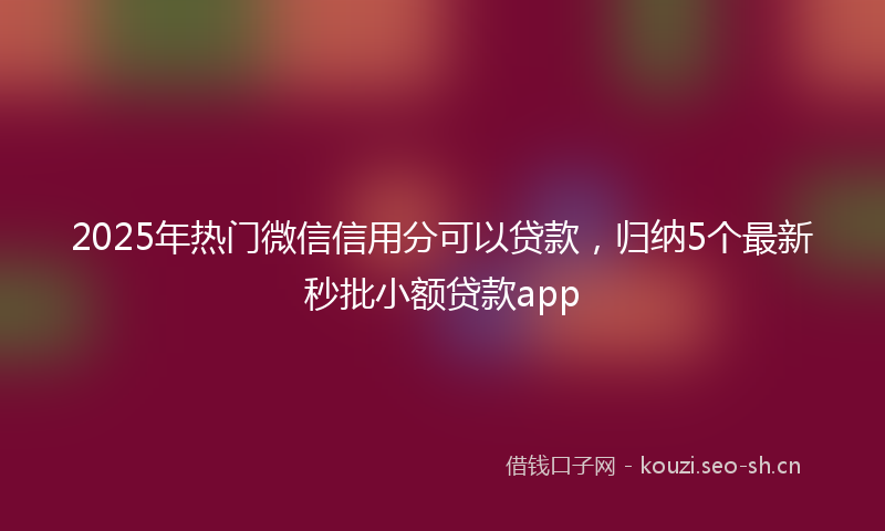 2025年热门微信信用分可以贷款，归纳5个最新秒批小额贷款app