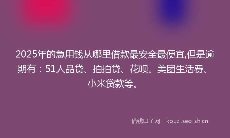 2025年的急用钱从哪里借款最安全最便宜,但是逾期有：51人品贷、拍拍贷、花呗、美团生活费、小米贷款等。