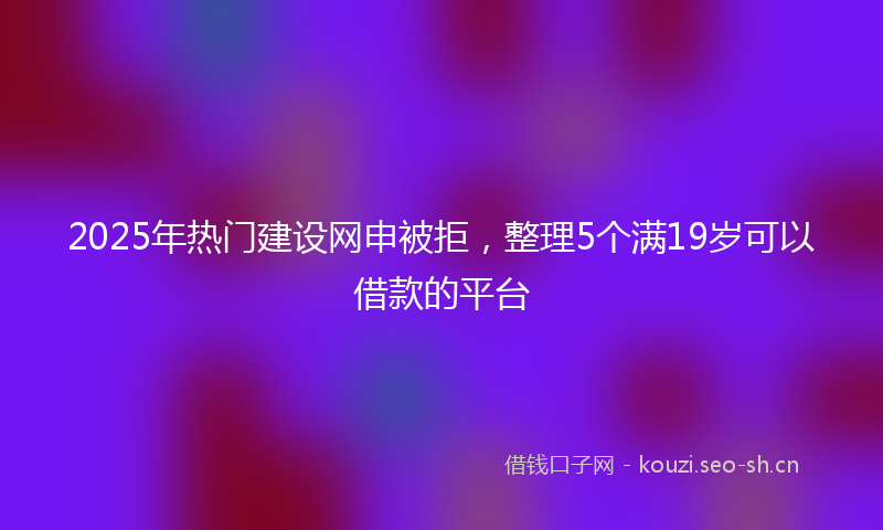 2025年热门建设网申被拒，整理5个满19岁可以借款的平台
