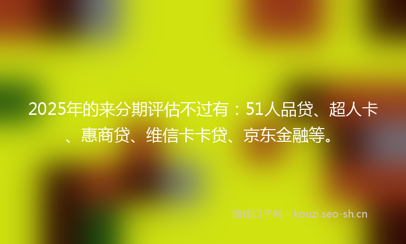 2025年的来分期评估不过有：51人品贷、超人卡、惠商贷、维信卡卡贷、京东金融等。