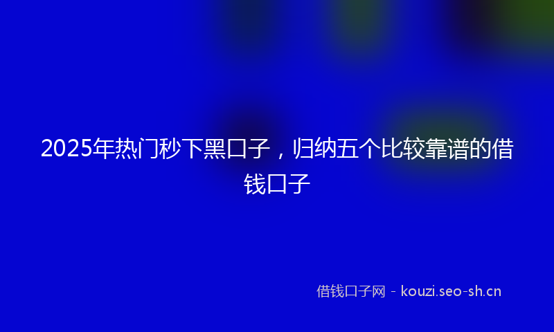 2025年热门秒下黑口子，归纳五个比较靠谱的借钱口子