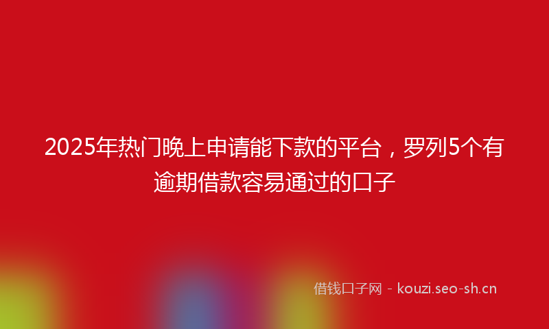 2025年热门晚上申请能下款的平台，罗列5个有逾期借款容易通过的口子