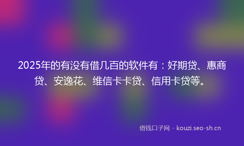 2025年的有没有借几百的软件有：好期贷、惠商贷、安逸花、维信卡卡贷、信用卡贷等。